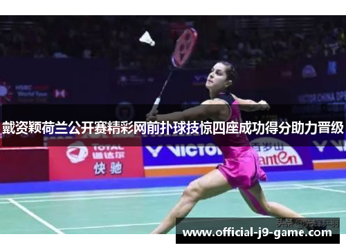 戴资颖荷兰公开赛精彩网前扑球技惊四座成功得分助力晋级