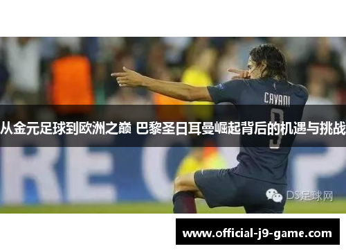 从金元足球到欧洲之巅 巴黎圣日耳曼崛起背后的机遇与挑战