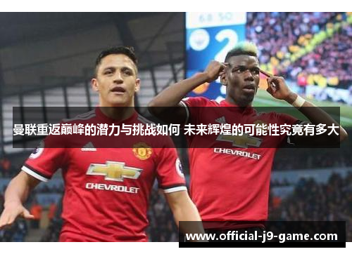 曼联重返巅峰的潜力与挑战如何 未来辉煌的可能性究竟有多大