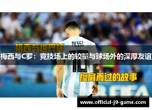 梅西与C罗：竞技场上的较量与球场外的深厚友谊