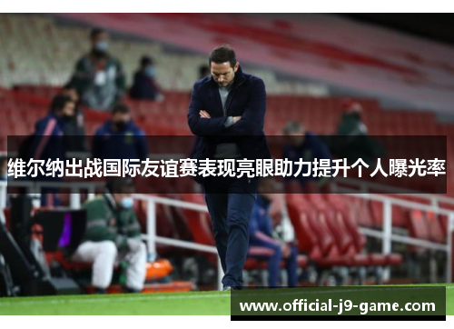 维尔纳出战国际友谊赛表现亮眼助力提升个人曝光率