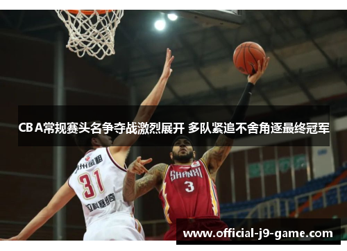 CBA常规赛头名争夺战激烈展开 多队紧追不舍角逐最终冠军