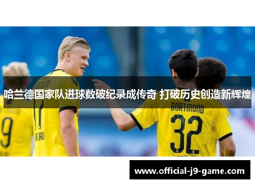 哈兰德国家队进球数破纪录成传奇 打破历史创造新辉煌