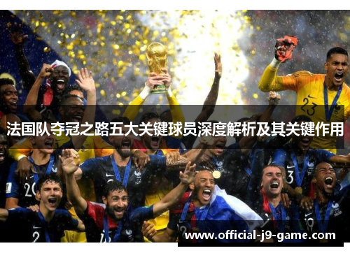 法国队夺冠之路五大关键球员深度解析及其关键作用