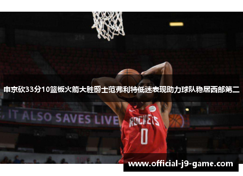 申京砍33分10篮板火箭大胜爵士范弗利特低迷表现助力球队稳居西部第二