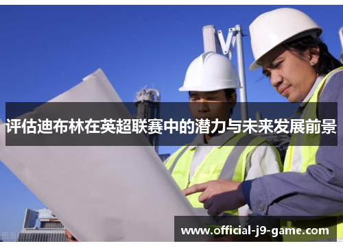 评估迪布林在英超联赛中的潜力与未来发展前景