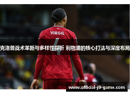 克洛普战术革新与多样性探析 利物浦的核心打法与深度布局