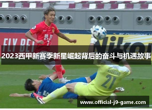 2023西甲新赛季新星崛起背后的奋斗与机遇故事 2023西甲新赛季新星崛起背后的奋斗与机遇故事