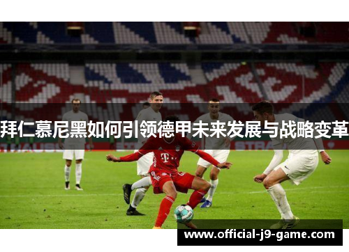 拜仁慕尼黑如何引领德甲未来发展与战略变革