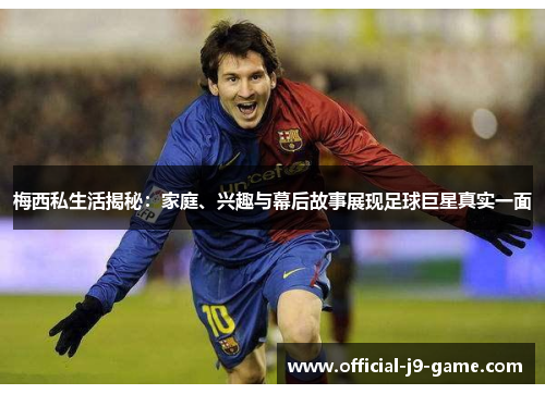 梅西私生活揭秘：家庭、兴趣与幕后故事展现足球巨星真实一面