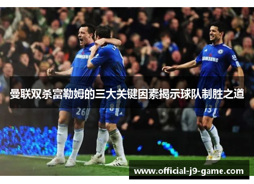 曼联双杀富勒姆的三大关键因素揭示球队制胜之道