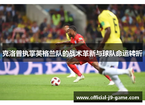 克洛普执掌英格兰队的战术革新与球队命运转折