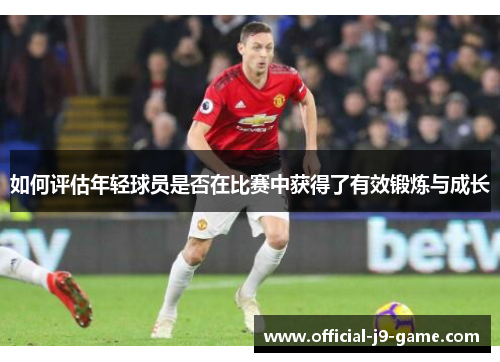 如何评估年轻球员是否在比赛中获得了有效锻炼与成长