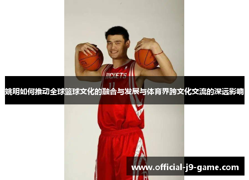 姚明如何推动全球篮球文化的融合与发展与体育界跨文化交流的深远影响
