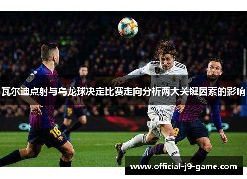 瓦尔迪点射与乌龙球决定比赛走向分析两大关键因素的影响 瓦尔迪点射与乌龙球决定比赛走向分析两大关键因素的影响