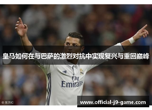 皇马如何在与巴萨的激烈对抗中实现复兴与重回巅峰
