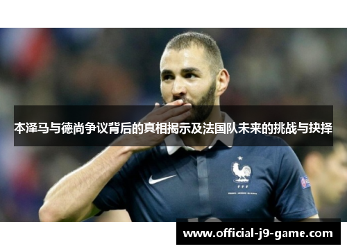 本泽马与德尚争议背后的真相揭示及法国队未来的挑战与抉择