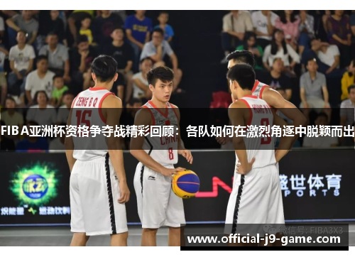 FIBA亚洲杯资格争夺战精彩回顾：各队如何在激烈角逐中脱颖而出