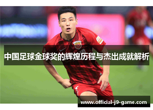 中国足球金球奖的辉煌历程与杰出成就解析