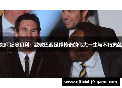 如何纪念贝利：致敬巴西足球传奇的伟大一生与不朽贡献