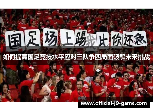 如何提高国足竞技水平应对三队争四局面破解未来挑战