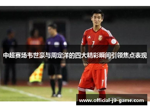 中超赛场韦世豪与周定洋的四大精彩瞬间引领焦点表现