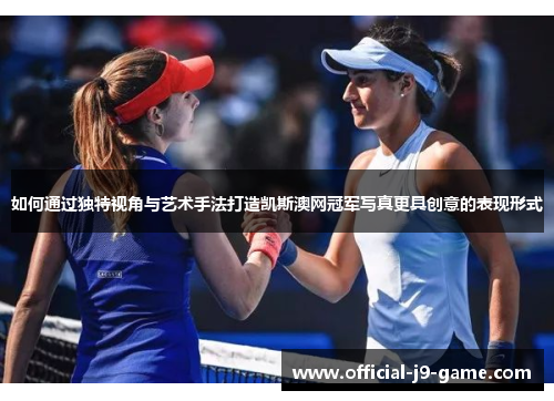 如何通过独特视角与艺术手法打造凯斯澳网冠军写真更具创意的表现形式