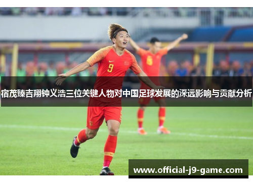 宿茂臻吉翔钟义浩三位关键人物对中国足球发展的深远影响与贡献分析