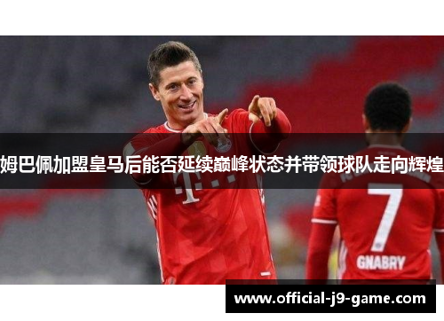 姆巴佩加盟皇马后能否延续巅峰状态并带领球队走向辉煌