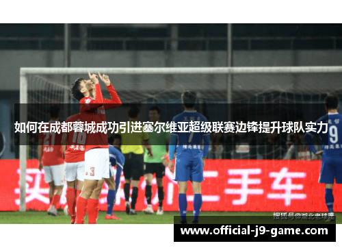 如何在成都蓉城成功引进塞尔维亚超级联赛边锋提升球队实力