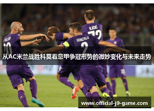从AC米兰战胜科莫看意甲争冠形势的微妙变化与未来走势