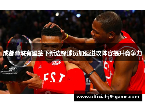 成都蓉城有望签下新边锋球员加强进攻阵容提升竞争力