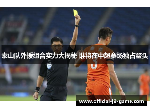 泰山队外援组合实力大揭秘 谁将在中超赛场独占鳌头