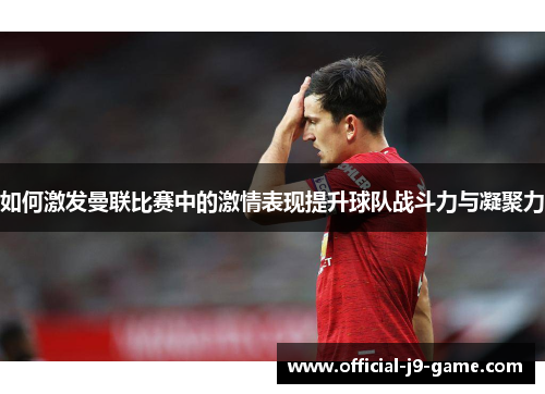 如何激发曼联比赛中的激情表现提升球队战斗力与凝聚力