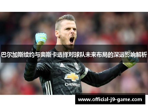 巴尔加斯续约与奥斯卡选择对球队未来布局的深远影响解析