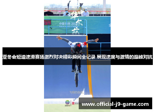 亚冬会短道速滑赛场激烈对决精彩瞬间全记录 展现速度与激情的巅峰对抗
