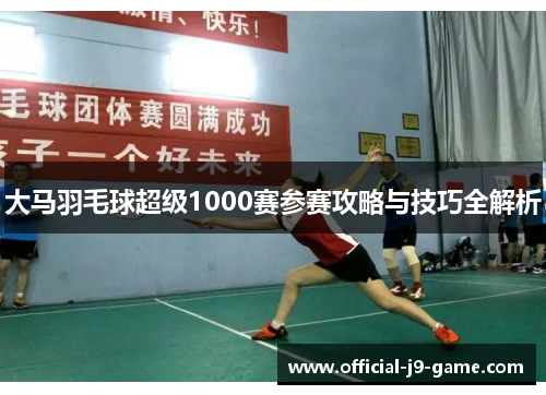 大马羽毛球超级1000赛参赛攻略与技巧全解析