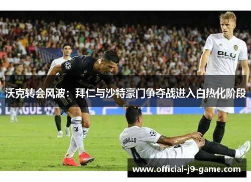 沃克转会风波：拜仁与沙特豪门争夺战进入白热化阶段