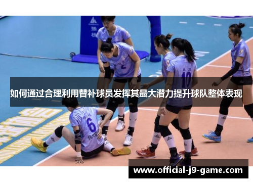 如何通过合理利用替补球员发挥其最大潜力提升球队整体表现