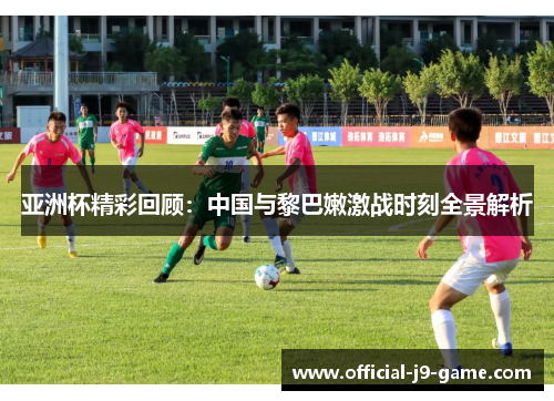 亚洲杯精彩回顾：中国与黎巴嫩激战时刻全景解析