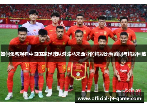 如何免费观看中国国家足球队对阵马来西亚的精彩比赛瞬间与精彩回放