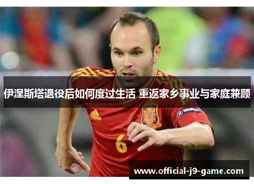 伊涅斯塔退役后如何度过生活 重返家乡事业与家庭兼顾