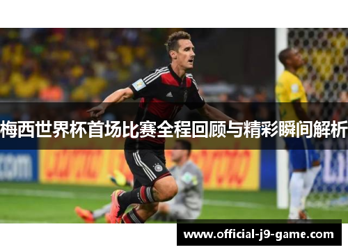 梅西世界杯首场比赛全程回顾与精彩瞬间解析