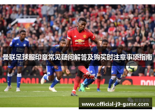 曼联足球服印章常见疑问解答及购买时注意事项指南
