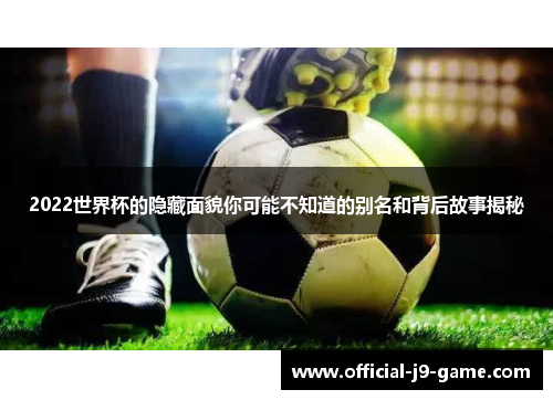 2022世界杯的隐藏面貌你可能不知道的别名和背后故事揭秘