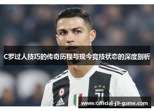 C罗过人技巧的传奇历程与现今竞技状态的深度剖析