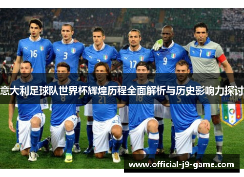 意大利足球队世界杯辉煌历程全面解析与历史影响力探讨