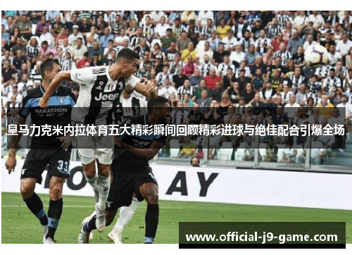 皇马力克米内拉体育五大精彩瞬间回顾精彩进球与绝佳配合引爆全场