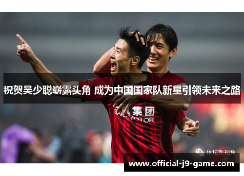祝贺吴少聪崭露头角 成为中国国家队新星引领未来之路