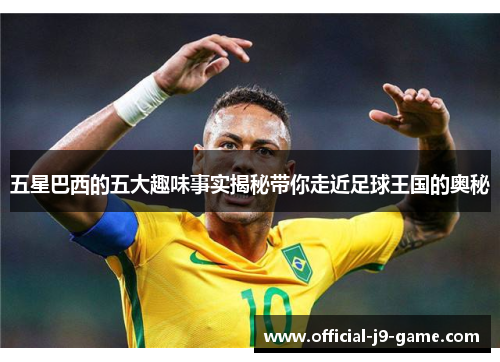 五星巴西的五大趣味事实揭秘带你走近足球王国的奥秘